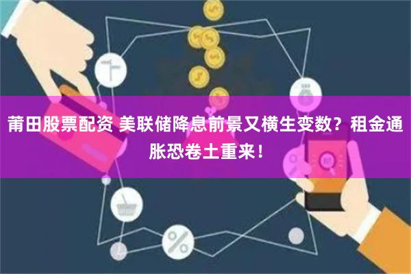 莆田股票配资 美联储降息前景又横生变数？租金通胀恐卷土重来！