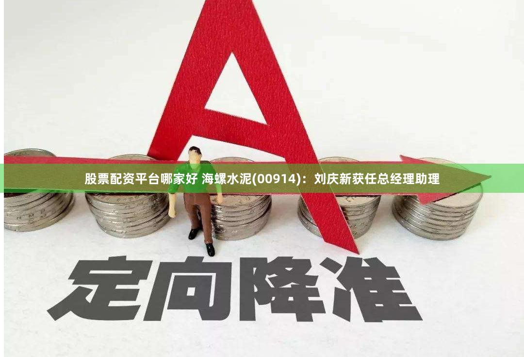 股票配资平台哪家好 海螺水泥(00914)：刘庆新获任总经理助理