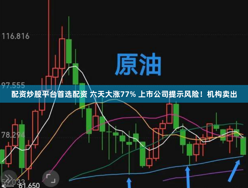 配资炒股平台首选配资 六天大涨77% 上市公司提示风险！机构卖出