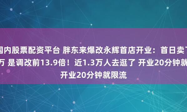 国内股票配资平台 胖东来爆改永辉首店开业：首日卖了188万 是调改前13.9倍！近1.3万人去逛了 开业20分钟就限流