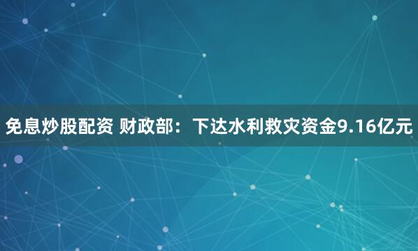 免息炒股配资 财政部：下达水利救灾资金9.16亿元