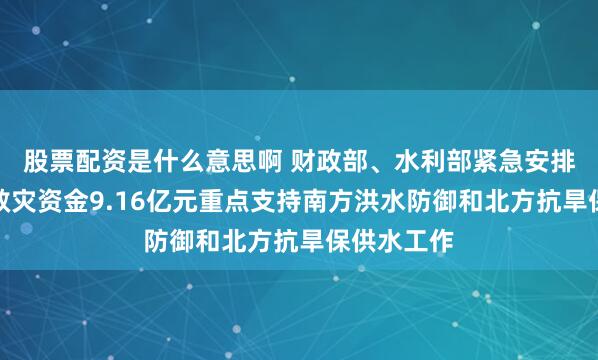 股票配资是什么意思啊 财政部、水利部紧急安排中央水利救灾资金9.16亿元重点支持南方洪水防御和北方抗旱保供水工作