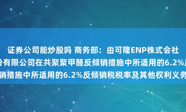 证券公司能炒股吗 商务部：由可隆ENP株式会社继承（株）可隆塑胶股份有限公司在共聚聚甲醛反倾销措施中所适用的6.2%反倾销税税率及其他权利义务