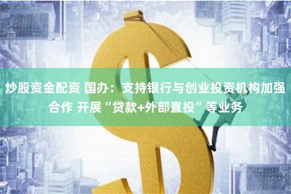 炒股资金配资 国办：支持银行与创业投资机构加强合作 开展“贷款+外部直投”等业务