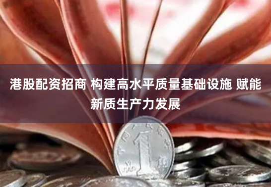 港股配资招商 构建高水平质量基础设施 赋能新质生产力发展