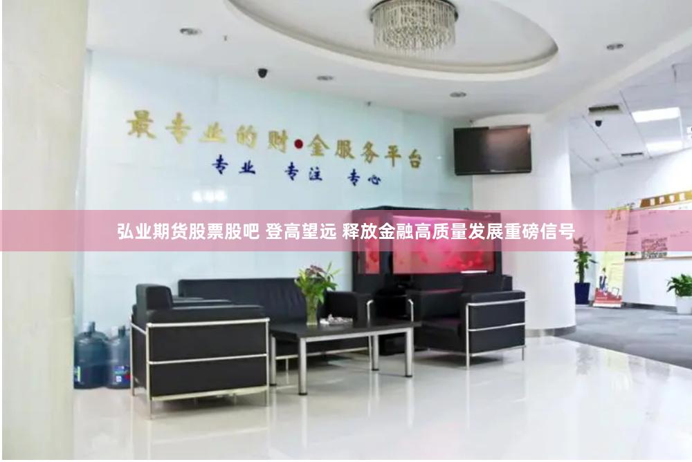 弘业期货股票股吧 登高望远 释放金融高质量发展重磅信号