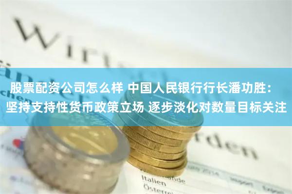 股票配资公司怎么样 中国人民银行行长潘功胜： 坚持支持性货币政策立场 逐步淡化对数量目标关注