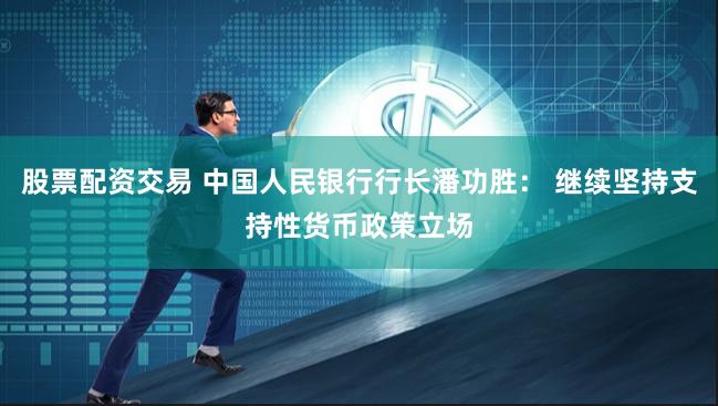 股票配资交易 中国人民银行行长潘功胜： 继续坚持支持性货币政策立场