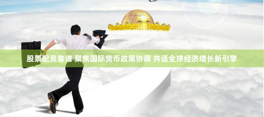 股票配资靠谱 聚焦国际货币政策协调 共话全球经济增长新引擎