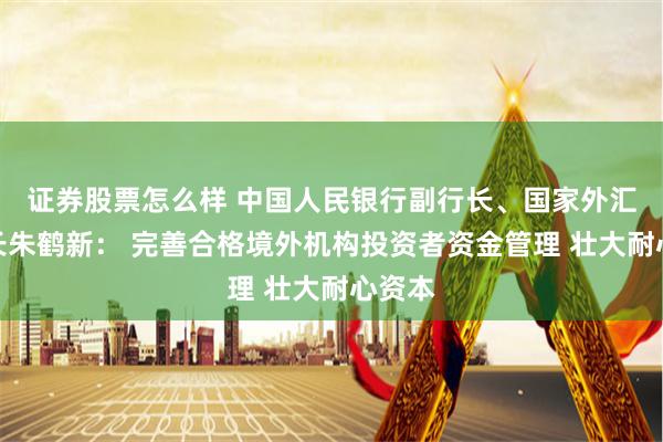 证券股票怎么样 中国人民银行副行长、国家外汇局局长朱鹤新： 完善合格境外机构投资者资金管理 壮大耐心资本