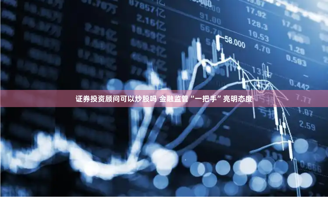 证券投资顾问可以炒股吗 金融监管“一把手”亮明态度