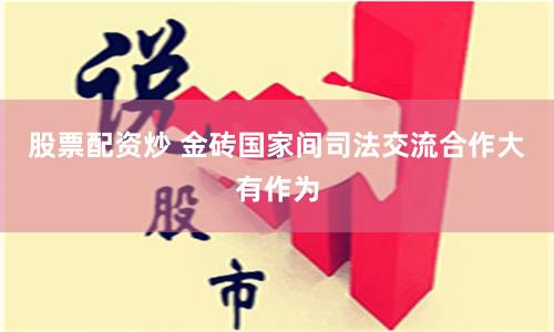 股票配资炒 金砖国家间司法交流合作大有作为