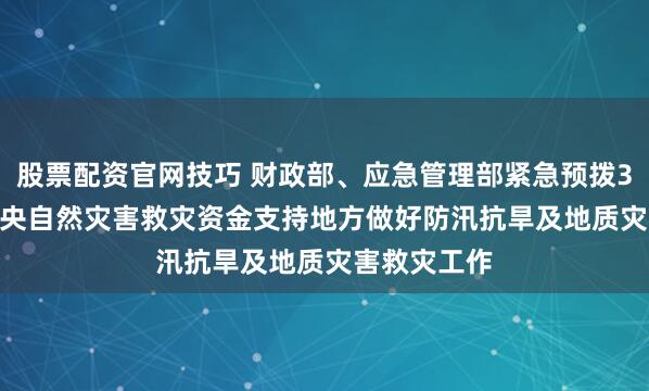 股票配资官网技巧 财政部、应急管理部紧急预拨3.46亿元 中央自然灾害救灾资金支持地方做好防汛抗旱及地质灾害救灾工作
