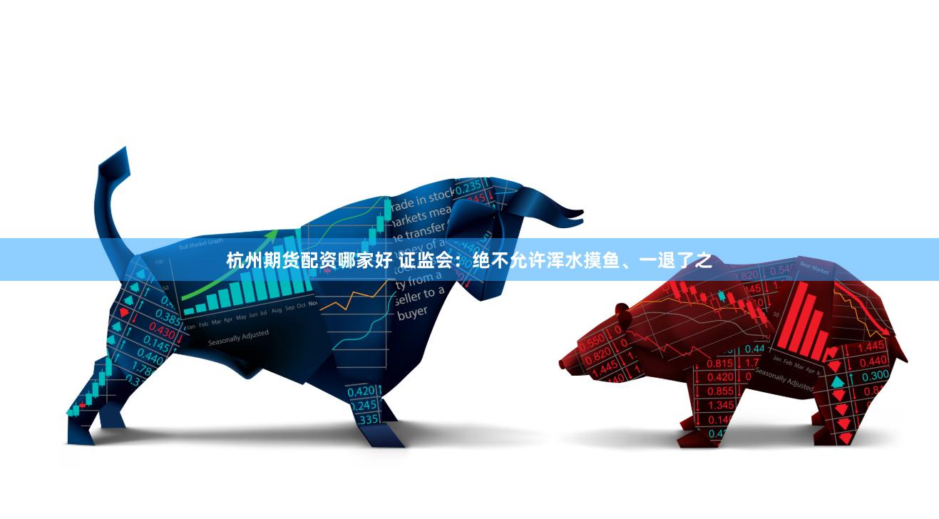 杭州期货配资哪家好 证监会：绝不允许浑水摸鱼、一退了之