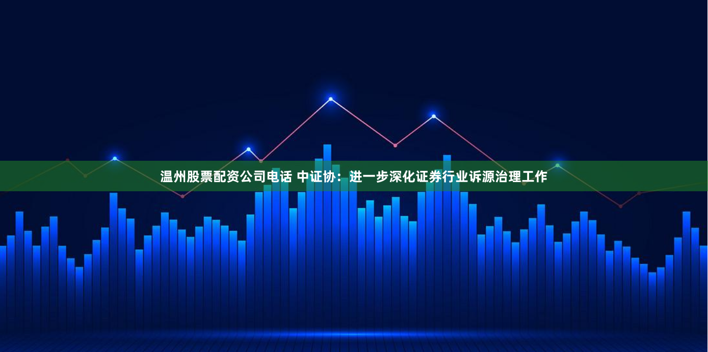 温州股票配资公司电话 中证协：进一步深化证券行业诉源治理工作