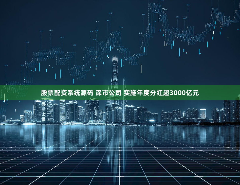 股票配资系统源码 深市公司 实施年度分红超3000亿元