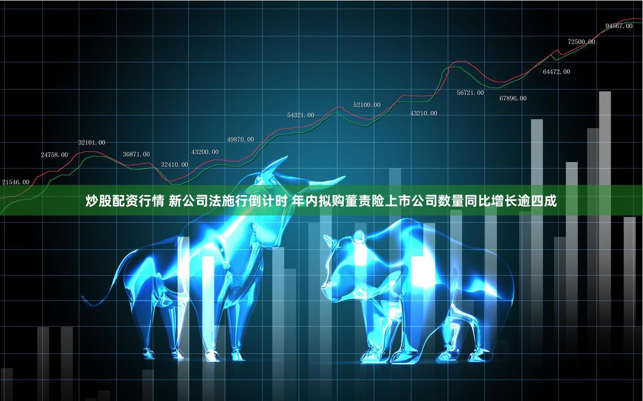 炒股配资行情 新公司法施行倒计时 年内拟购董责险上市公司数量同比增长逾四成