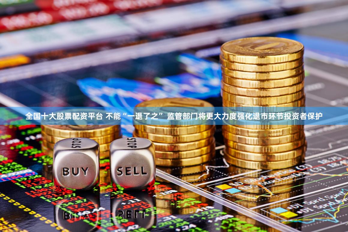 全国十大股票配资平台 不能“一退了之” 监管部门将更大力度强化退市环节投资者保护