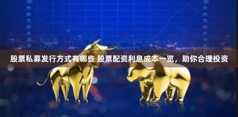 股票私募发行方式有哪些 股票配资利息成本一览，助你合理投资