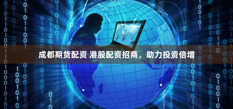 成都期货配资 港股配资招商，助力投资倍增