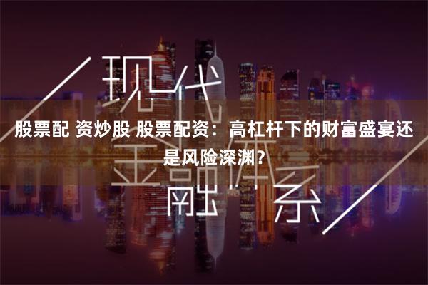 股票配 资炒股 股票配资：高杠杆下的财富盛宴还是风险深渊？
