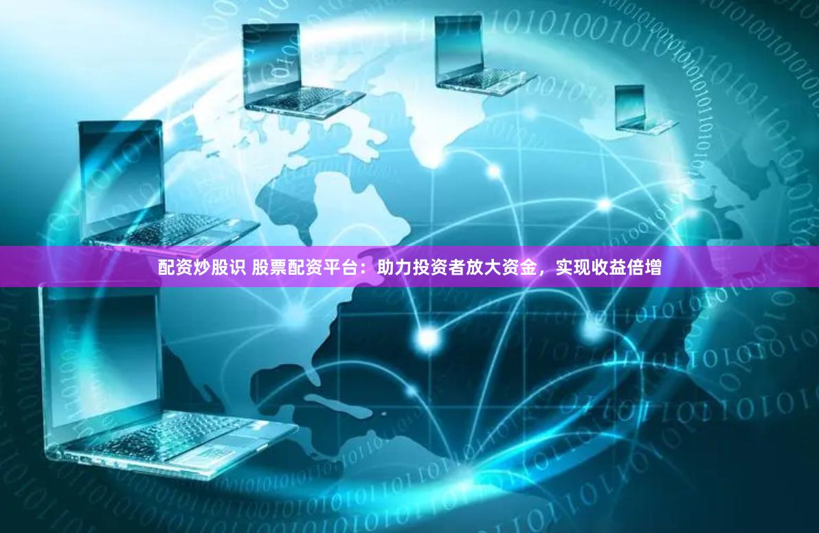 配资炒股识 股票配资平台：助力投资者放大资金，实现收益倍增