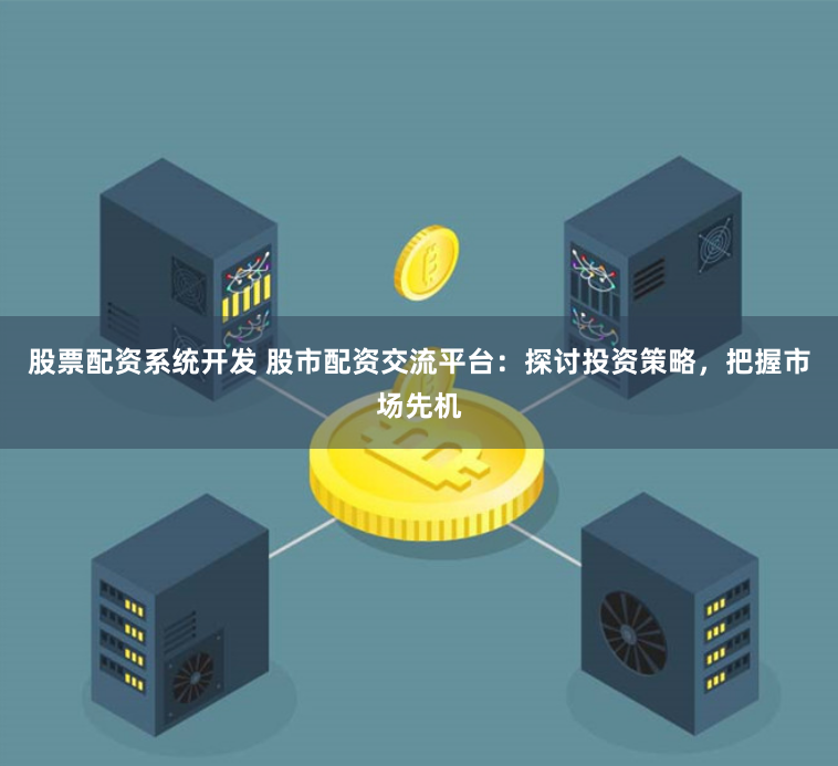 股票配资系统开发 股市配资交流平台：探讨投资策略，把握市场先机
