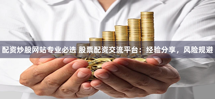 配资炒股网站专业必选 股票配资交流平台：经验分享，风险规避