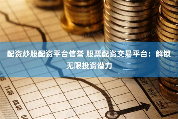 配资炒股配资平台信誉 股票配资交易平台：解锁无限投资潜力