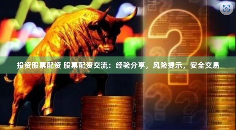 投资股票配资 股票配资交流：经验分享，风险提示，安全交易