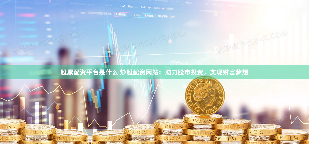 股票配资平台是什么 炒股配资网站：助力股市投资，实现财富梦想