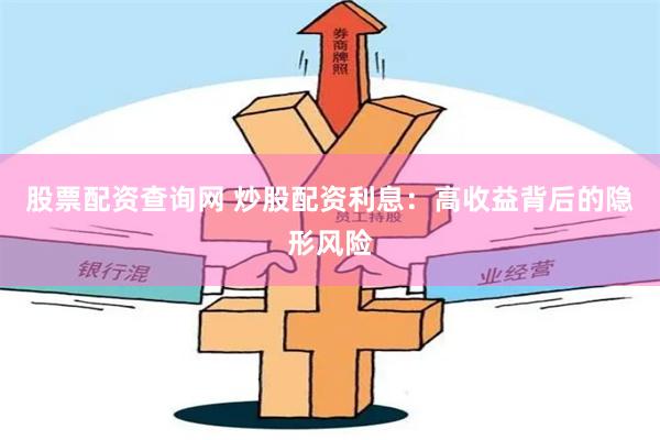 股票配资查询网 炒股配资利息：高收益背后的隐形风险