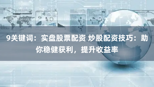 9关键词：实盘股票配资 炒股配资技巧：助你稳健获利，提升收益率