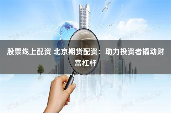 股票线上配资 北京期货配资：助力投资者撬动财富杠杆