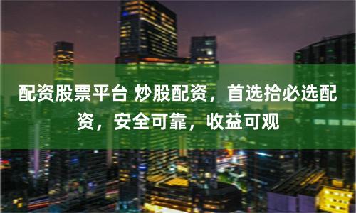 配资股票平台 炒股配资，首选拾必选配资，安全可靠，收益可观