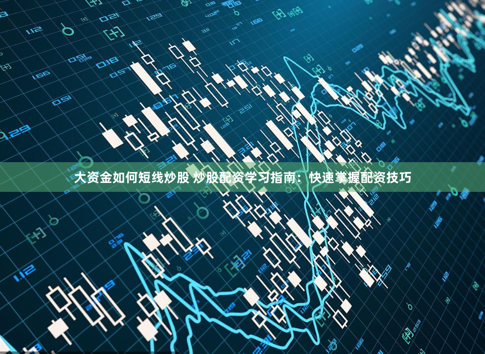 大资金如何短线炒股 炒股配资学习指南：快速掌握配资技巧