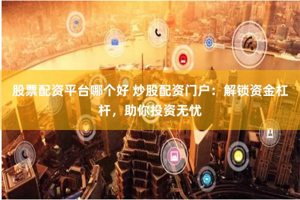 股票配资平台哪个好 炒股配资门户：解锁资金杠杆，助你投资无忧