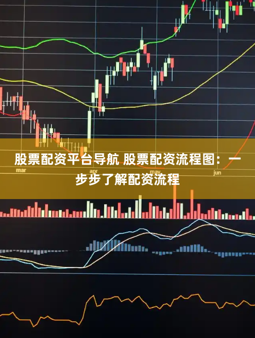 股票配资平台导航 股票配资流程图：一步步了解配资流程