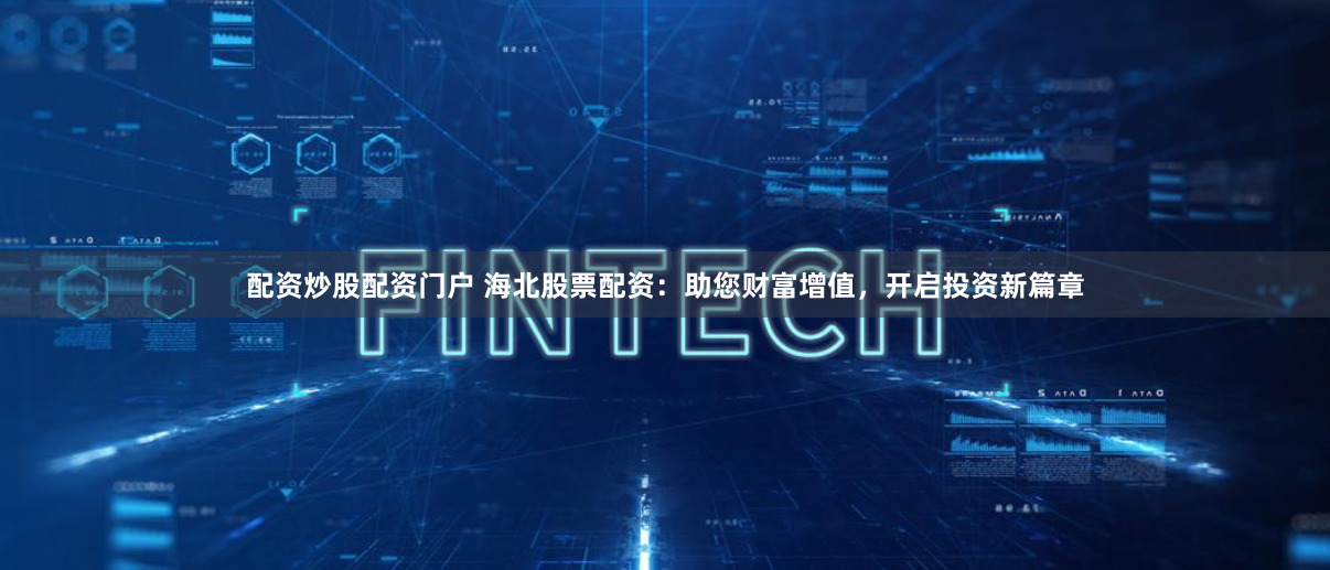 配资炒股配资门户 海北股票配资：助您财富增值，开启投资新篇章