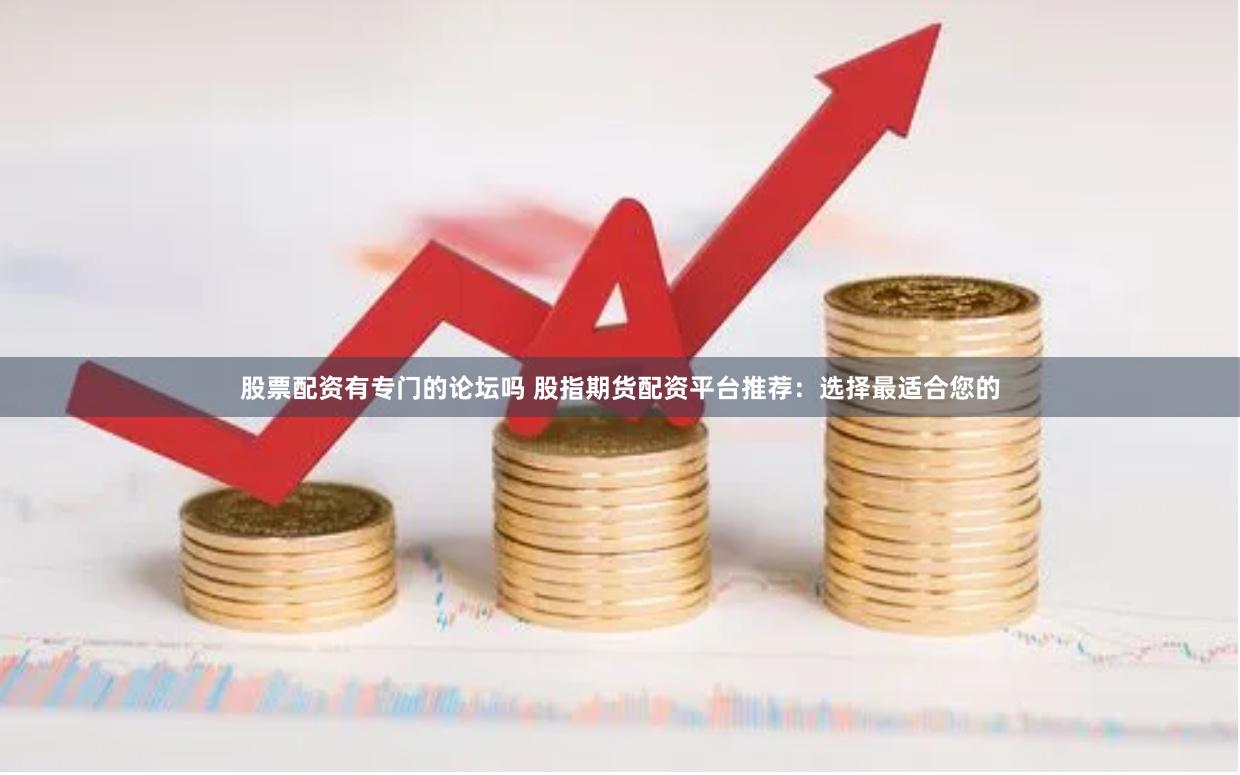 股票配资有专门的论坛吗 股指期货配资平台推荐：选择最适合您的