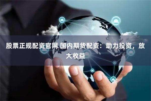 股票正规配资官网 国内期货配资：助力投资，放大收益