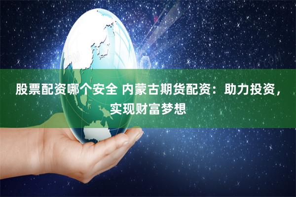 股票配资哪个安全 内蒙古期货配资：助力投资，实现财富梦想