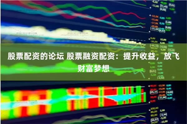 股票配资的论坛 股票融资配资：提升收益，放飞财富梦想