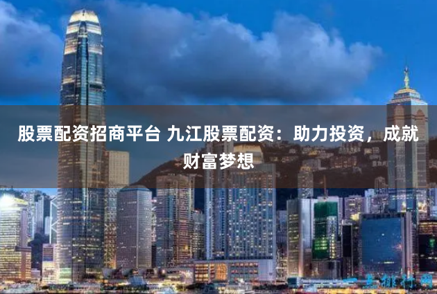 股票配资招商平台 九江股票配资：助力投资，成就财富梦想