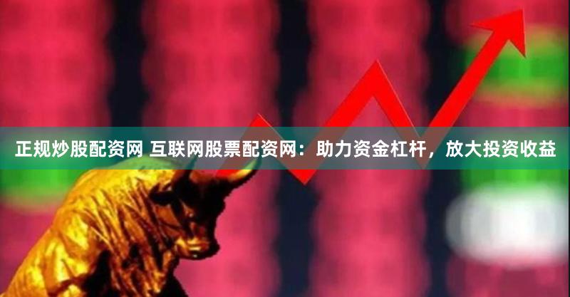正规炒股配资网 互联网股票配资网：助力资金杠杆，放大投资收益