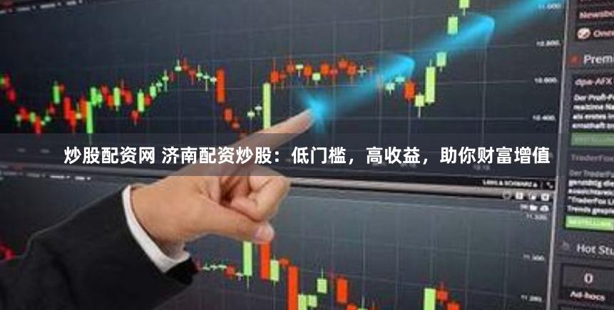 炒股配资网 济南配资炒股：低门槛，高收益，助你财富增值