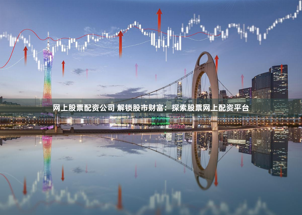 网上股票配资公司 解锁股市财富：探索股票网上配资平台