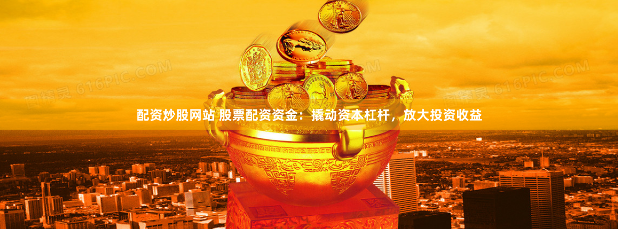 配资炒股网站 股票配资资金：撬动资本杠杆，放大投资收益