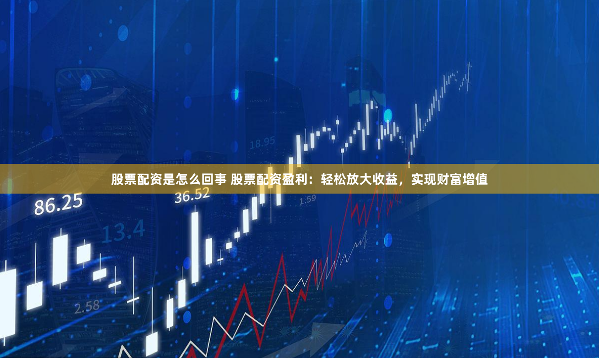 股票配资是怎么回事 股票配资盈利：轻松放大收益，实现财富增值