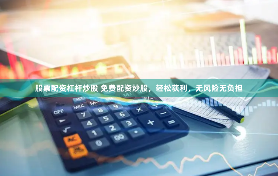 股票配资杠杆炒股 免费配资炒股，轻松获利，无风险无负担